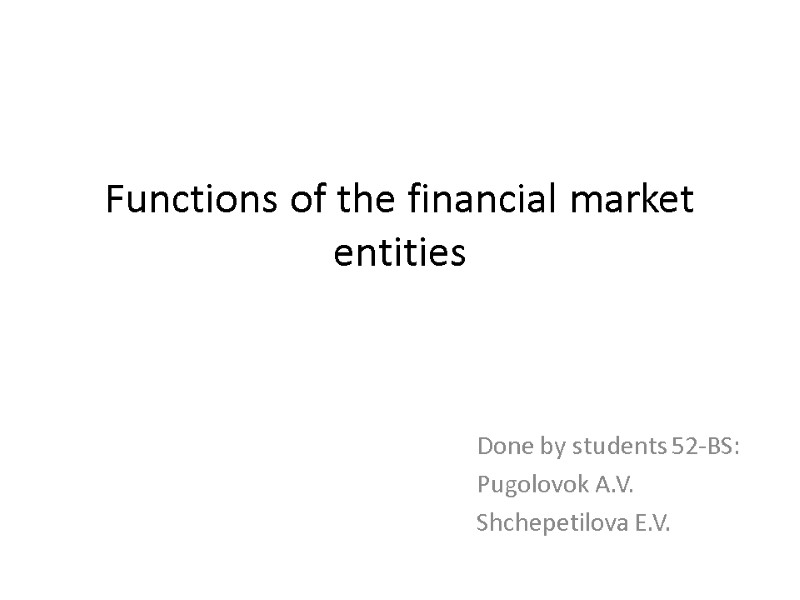 Functions of the financial market entities  Done by students 52-BS: Pugolovok A.V. Shchepetilova